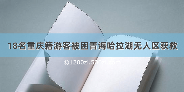 18名重庆籍游客被困青海哈拉湖无人区获救