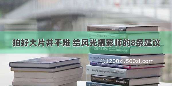 拍好大片并不难 给风光摄影师的8条建议