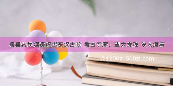 房县村民建房挖出东汉古墓 考古专家：重大发现 令人惊喜