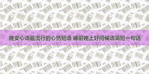 晚安心语最流行的心情短语 睡前晚上好问候语简短一句话