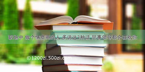 职场中 做个情商高的人 多说这3种话 同事领导都会喜欢你