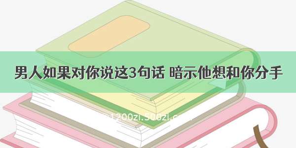 男人如果对你说这3句话 暗示他想和你分手