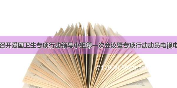 宣威市召开爱国卫生专项行动领导小组第一次会议暨专项行动动员电视电话会议