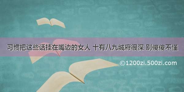 习惯把这些话挂在嘴边的女人 十有八九城府很深 别傻傻不懂