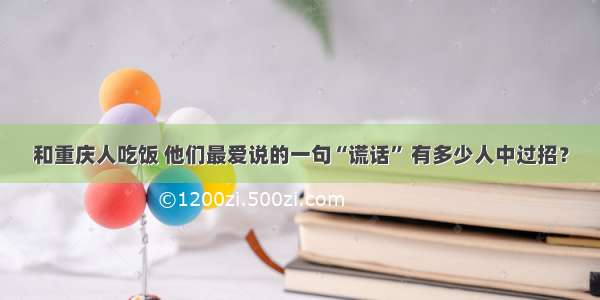 和重庆人吃饭 他们最爱说的一句“谎话” 有多少人中过招？