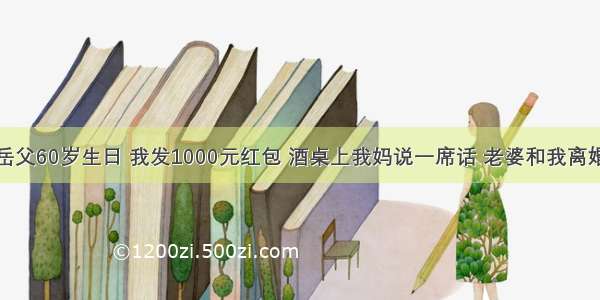 岳父60岁生日 我发1000元红包 酒桌上我妈说一席话 老婆和我离婚