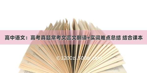 高中语文：高考真题常考文言文翻译+实词难点总结 结合课本