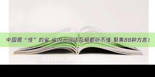 中国最“怪”的省 省内人说话互相都听不懂 聚集88种方言！