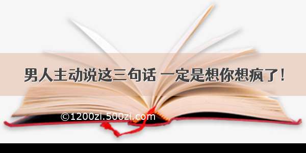 男人主动说这三句话 一定是想你想疯了！