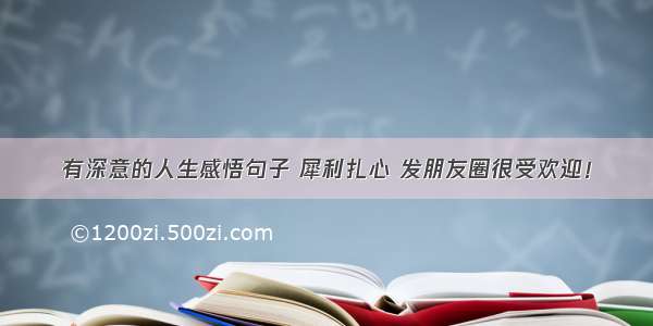 有深意的人生感悟句子 犀利扎心 发朋友圈很受欢迎！