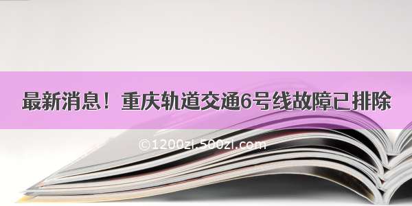 最新消息！重庆轨道交通6号线故障已排除