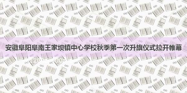 安徽阜阳阜南王家坝镇中心学校秋季第一次升旗仪式拉开帷幕