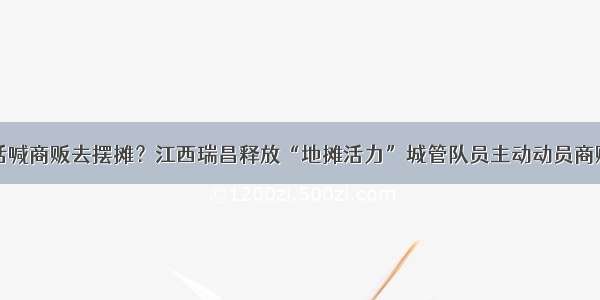 城管打电话喊商贩去摆摊？江西瑞昌释放“地摊活力”城管队员主动动员商贩摆摊经营