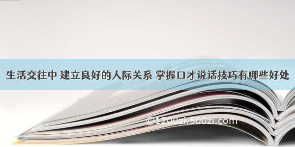 生活交往中 建立良好的人际关系 掌握口才说话技巧有哪些好处