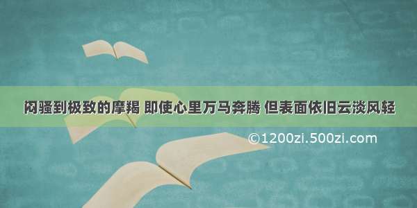 闷骚到极致的摩羯 即使心里万马奔腾 但表面依旧云淡风轻