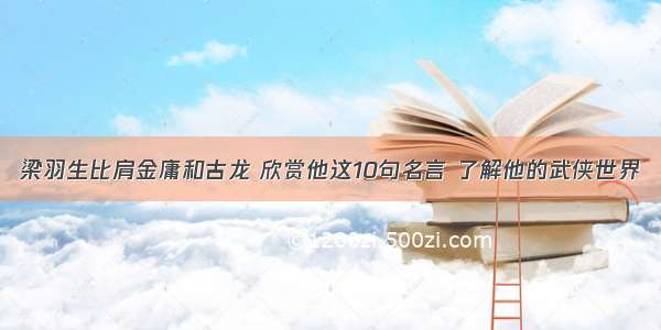 梁羽生比肩金庸和古龙 欣赏他这10句名言 了解他的武侠世界