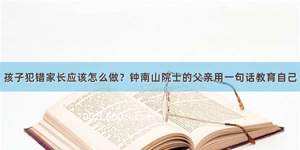 孩子犯错家长应该怎么做？钟南山院士的父亲用一句话教育自己