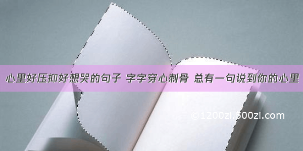 心里好压抑好想哭的句子 字字穿心刺骨 总有一句说到你的心里