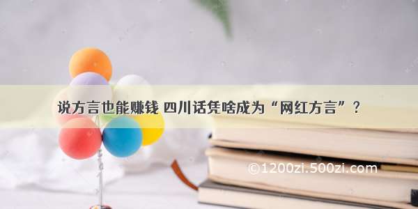 说方言也能赚钱 四川话凭啥成为“网红方言”？