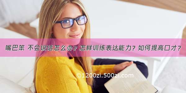 嘴巴笨 不会说话怎么办？怎样训练表达能力？如何提高口才？