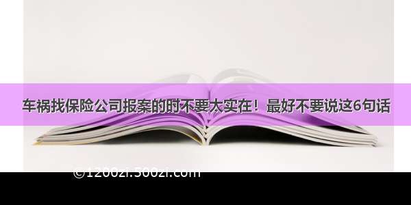 车祸找保险公司报案的时不要太实在！最好不要说这6句话