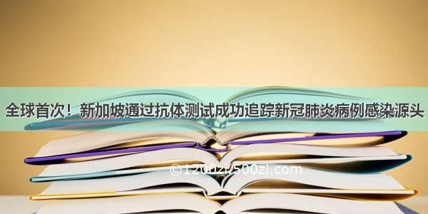 全球首次！新加坡通过抗体测试成功追踪新冠肺炎病例感染源头