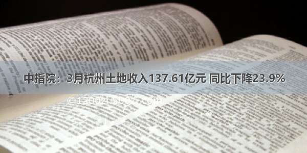 中指院：3月杭州土地收入137.61亿元 同比下降23.9%