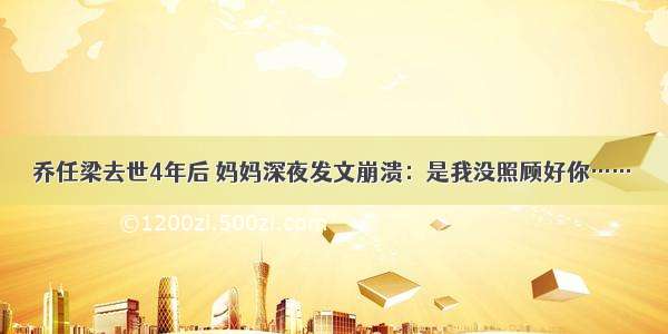 乔任梁去世4年后 妈妈深夜发文崩溃：是我没照顾好你……