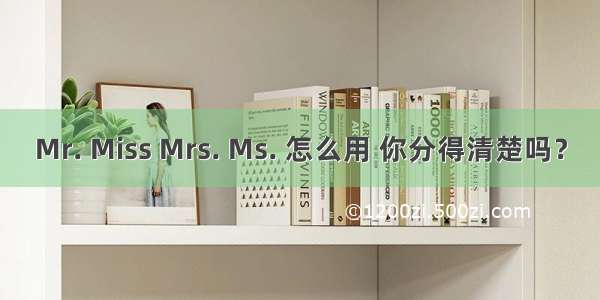 Mr. Miss Mrs. Ms. 怎么用 你分得清楚吗？