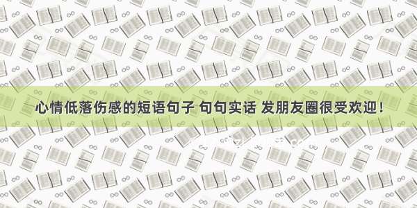 心情低落伤感的短语句子 句句实话 发朋友圈很受欢迎！