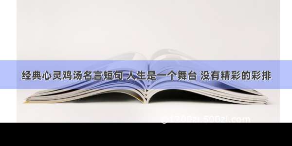 经典心灵鸡汤名言短句 人生是一个舞台 没有精彩的彩排