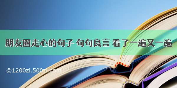 朋友圈走心的句子 句句良言 看了一遍又一遍