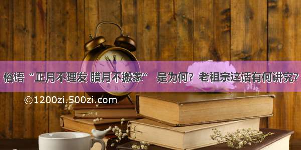 俗语“正月不理发 腊月不搬家” 是为何？老祖宗这话有何讲究？