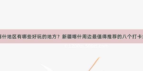 喀什地区有哪些好玩的地方？新疆喀什周边最值得推荐的八个打卡地