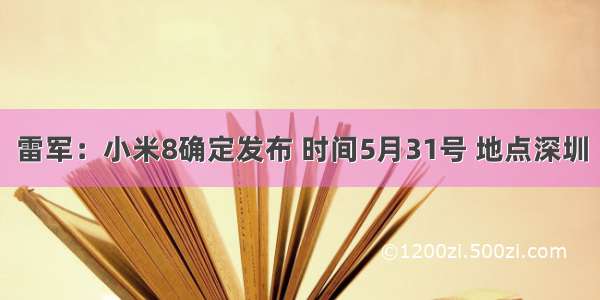 雷军：小米8确定发布 时间5月31号 地点深圳