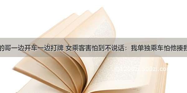 的哥一边开车一边打牌 女乘客害怕到不说话：我单独乘车怕他揍我