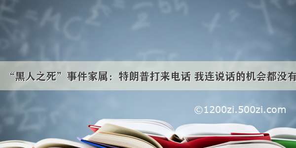 “黑人之死”事件家属：特朗普打来电话 我连说话的机会都没有