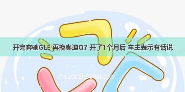 开完奔驰GLE 再换奥迪Q7 开了1个月后 车主表示有话说