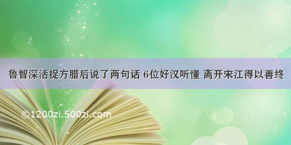 鲁智深活捉方腊后说了两句话 6位好汉听懂 离开宋江得以善终