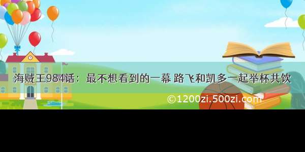 海贼王984话：最不想看到的一幕 路飞和凯多一起举杯共饮