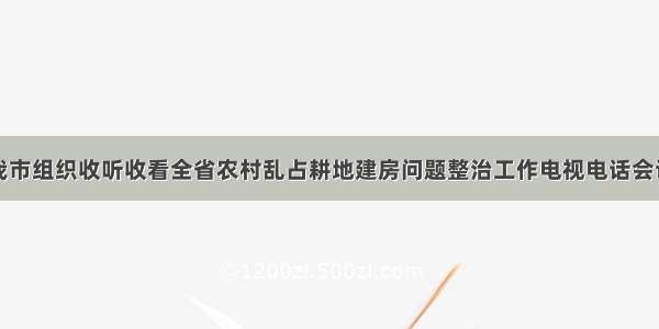 我市组织收听收看全省农村乱占耕地建房问题整治工作电视电话会议