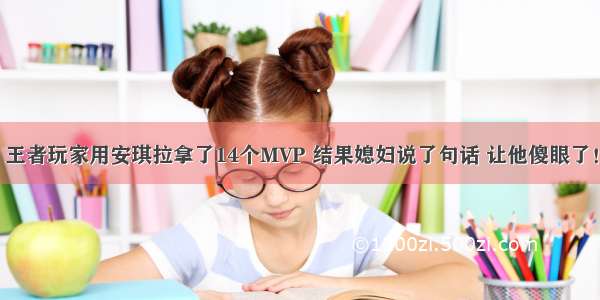 王者玩家用安琪拉拿了14个MVP 结果媳妇说了句话 让他傻眼了！