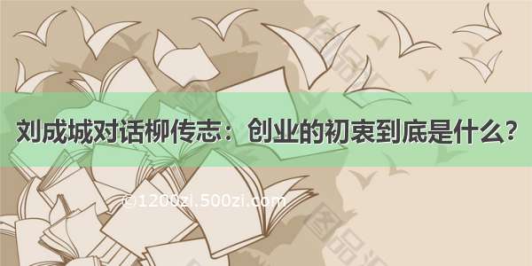 刘成城对话柳传志：创业的初衷到底是什么？