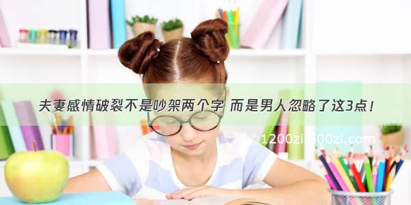 夫妻感情破裂不是吵架两个字 而是男人忽略了这3点！