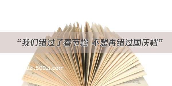 “我们错过了春节档 不想再错过国庆档”