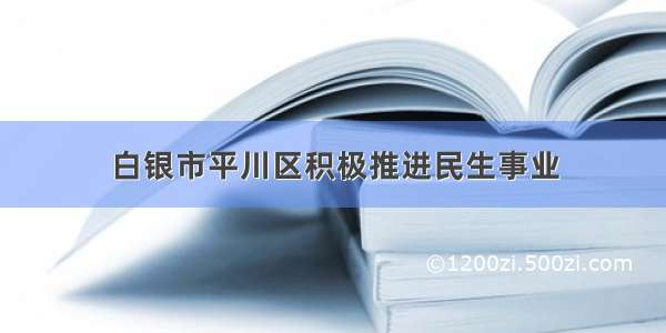 白银市平川区积极推进民生事业