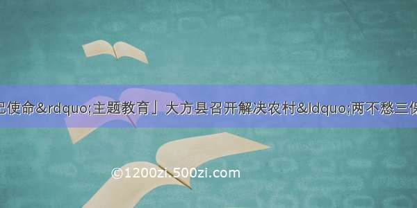 「“不忘初心 牢记使命”主题教育」大方县召开解决农村“两不愁三保障”突出问题暨推