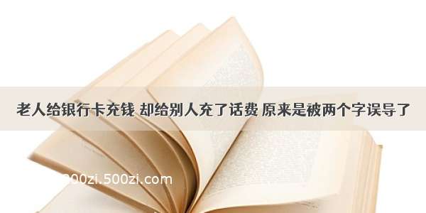 老人给银行卡充钱 却给别人充了话费 原来是被两个字误导了