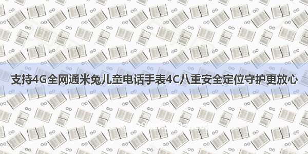 支持4G全网通米兔儿童电话手表4C八重安全定位守护更放心