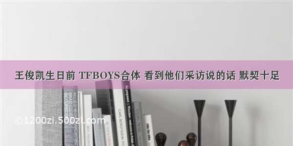 王俊凯生日前 TFBOYS合体 看到他们采访说的话 默契十足